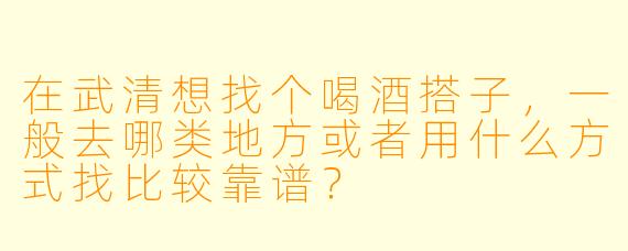 在武清想找个喝酒搭子,一般去哪类地方或者用什么方式找比较靠谱?