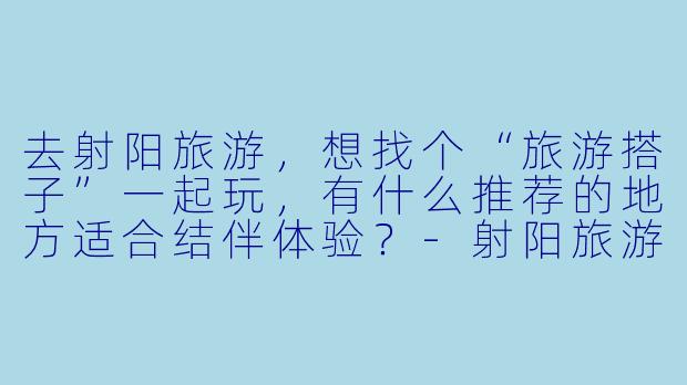 去射阳旅游，想找个“旅游搭子”一起玩，有什么推荐的地方适合结伴体验？