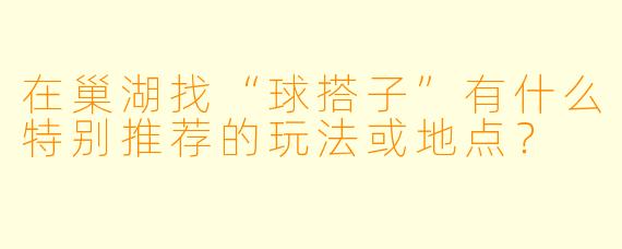 在巢湖找“球搭子”有什么特别推荐的玩法或地点？