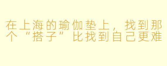 在上海的瑜伽垫上，找到那个“搭子”比找到自己更难
