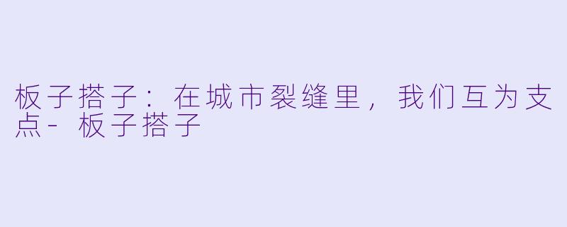 板子搭子:在城市裂缝里,我们互为支点-板子搭子