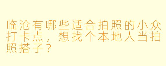 临沧有哪些适合拍照的小众打卡点，想找个本地人当拍照搭子？