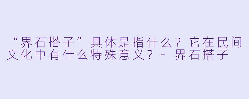 “界石搭子”具体是指什么?它在民间文化中有什么特殊意义?-界石搭子