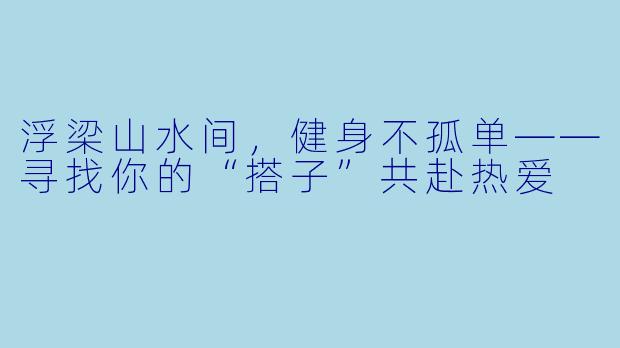 浮梁山水间,健身不孤单——寻找你的“搭子”共赴热爱