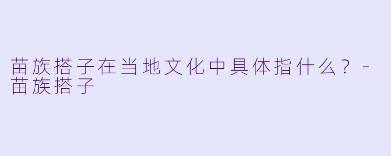 苗族搭子在当地文化中具体指什么？-苗族搭子