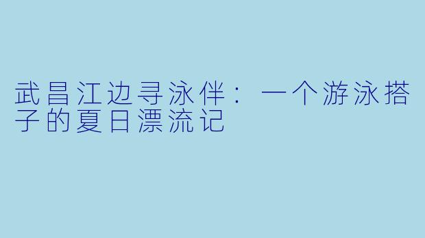 武昌江边寻泳伴:一个游泳搭子的夏日漂流记