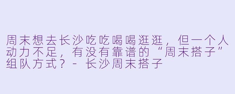 周末想去长沙吃吃喝喝逛逛,但一个人动力不足,有没有靠谱的“周末搭子”组队方式?-长沙周末搭子