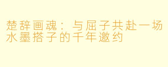 楚辞画魂：与屈子共赴一场水墨搭子的千年邀约