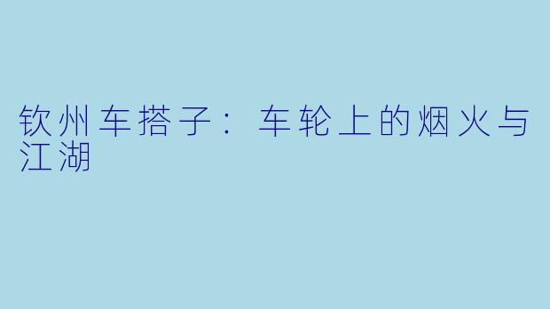 钦州车搭子：车轮上的烟火与江湖