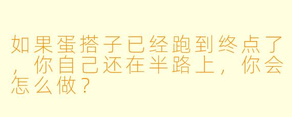 如果蛋搭子已经跑到终点了，你自己还在半路上，你会怎么做？