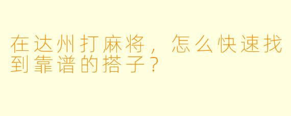 在达州打麻将，怎么快速找到靠谱的搭子？