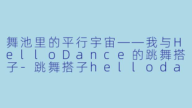 舞池里的平行宇宙——我与HelloDance的跳舞搭子-跳舞搭子hellodance