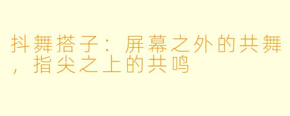抖舞搭子:屏幕之外的共舞,指尖之上的共鸣