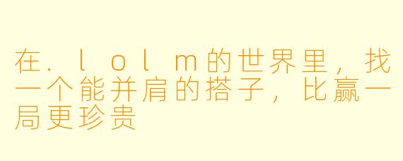 在.lolm的世界里，找一个能并肩的搭子，比赢一局更珍贵