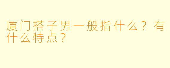 厦门搭子男一般指什么？有什么特点？