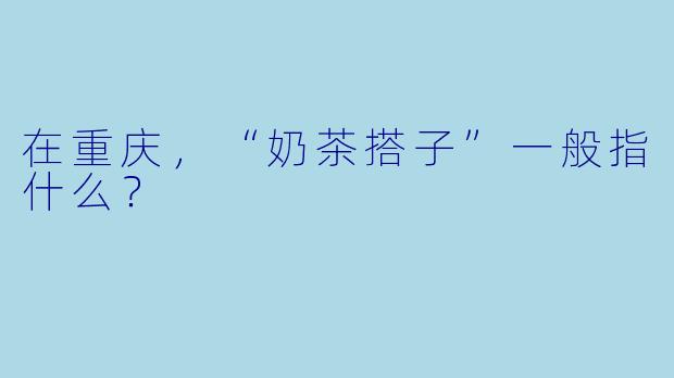 在重庆，“奶茶搭子”一般指什么？