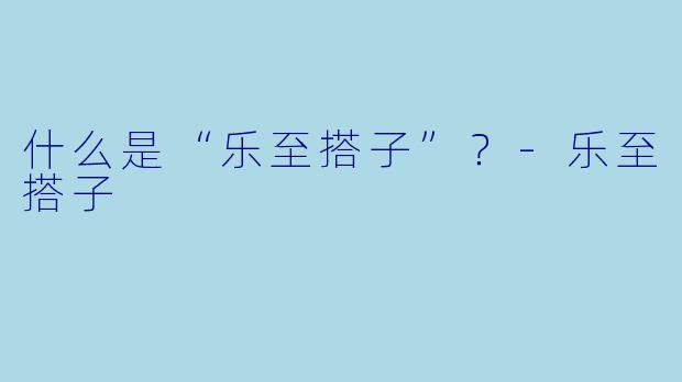 什么是“乐至搭子”?-乐至搭子