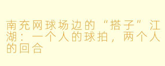 南充网球场边的“搭子”江湖：一个人的球拍，两个人的回合