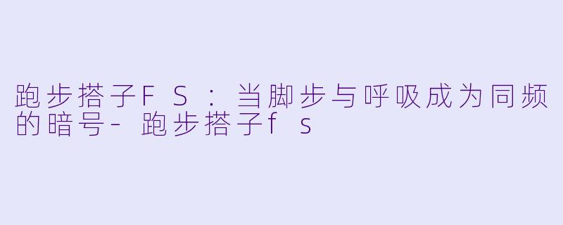 跑步搭子FS：当脚步与呼吸成为同频的暗号-跑步搭子fs