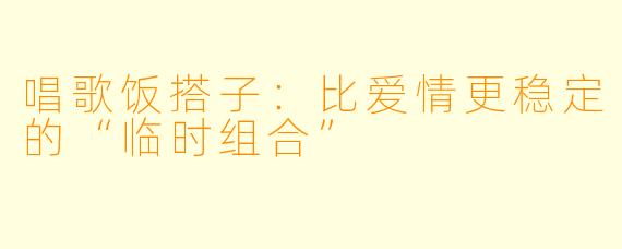 唱歌饭搭子:比爱情更稳定的“临时组合”
