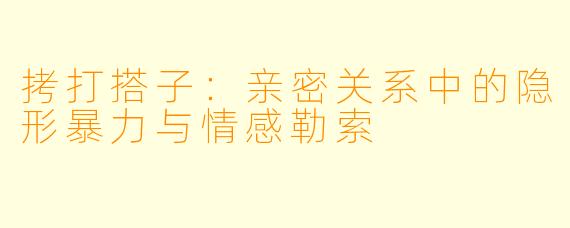 拷打搭子:亲密关系中的隐形暴力与情感勒索