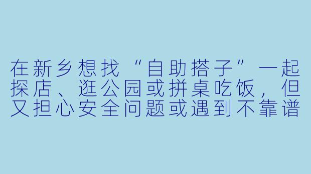 在新乡想找“自助搭子”一起探店、逛公园或拼桌吃饭，但又担心安全问题或遇到不靠谱的人，有什么具体建议吗？-新乡自助搭子