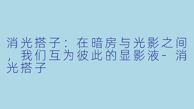 消光搭子：在暗房与光影之间，我们互为彼此的显影液-消光搭子