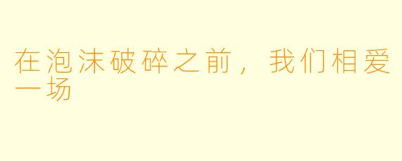 在泡沫破碎之前，我们相爱一场