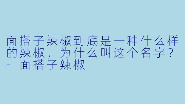 面搭子辣椒到底是一种什么样的辣椒，为什么叫这个名字？-面搭子辣椒