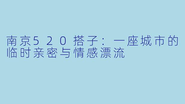 南京520搭子：一座城市的临时亲密与情感漂流