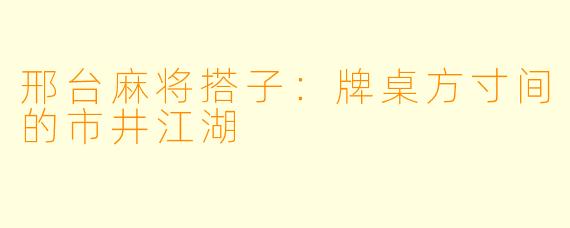 邢台麻将搭子:牌桌方寸间的市井江湖