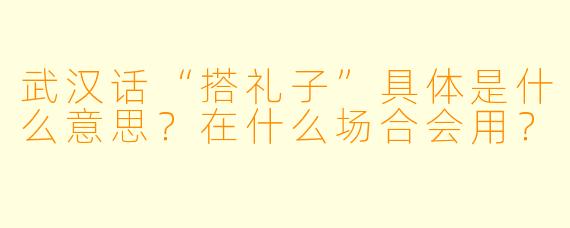 武汉话“搭礼子”具体是什么意思？在什么场合会用？
