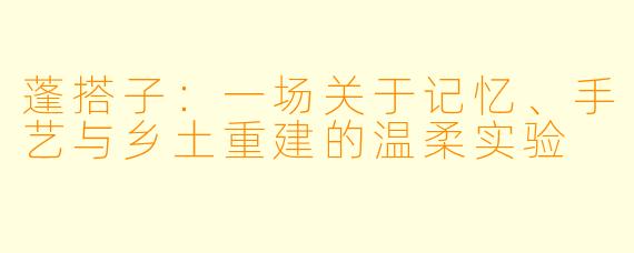 蓬搭子:一场关于记忆、手艺与乡土重建的温柔实验