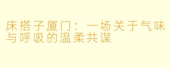 床搭子厦门：一场关于气味与呼吸的温柔共谋