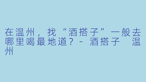 在温州，找“酒搭子”一般去哪里喝最地道？-酒搭子 温州