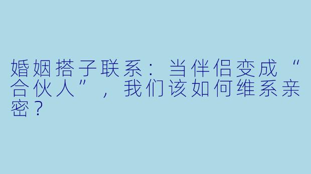 婚姻搭子联系：当伴侣变成“合伙人”，我们该如何维系亲密？