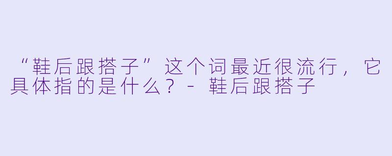 “鞋后跟搭子”这个词最近很流行，它具体指的是什么？-鞋后跟搭子