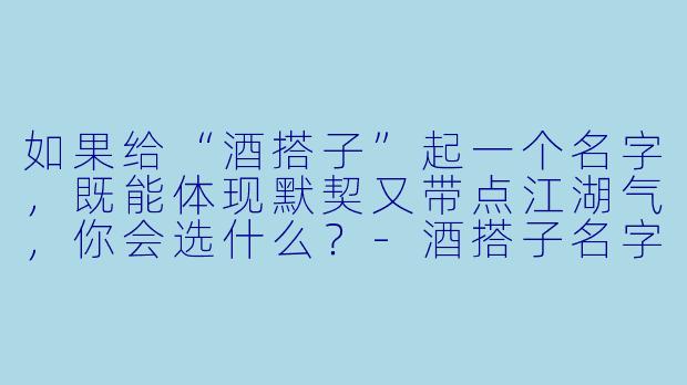 如果给“酒搭子”起一个名字，既能体现默契又带点江湖气，你会选什么？-酒搭子名字