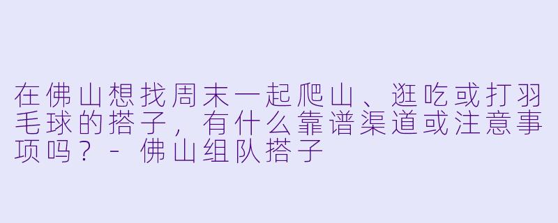 在佛山想找周末一起爬山、逛吃或打羽毛球的搭子,有什么靠谱渠道或注意事项吗?-佛山组队搭子