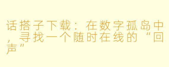 话搭子下载：在数字孤岛中，寻找一个随时在线的“回声”