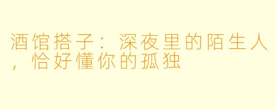 酒馆搭子：深夜里的陌生人，恰好懂你的孤独