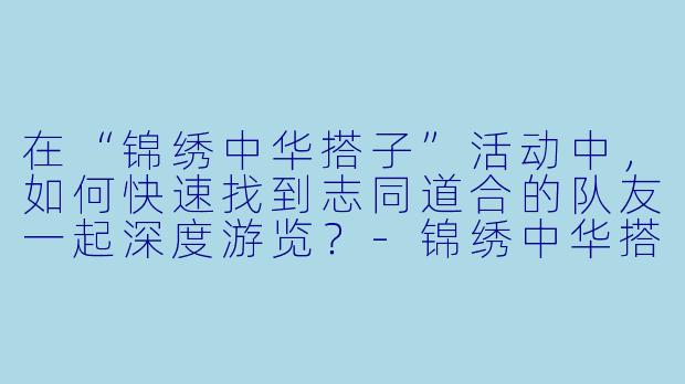 在“锦绣中华搭子”活动中，如何快速找到志同道合的队友一起深度游览？-锦绣中华搭子