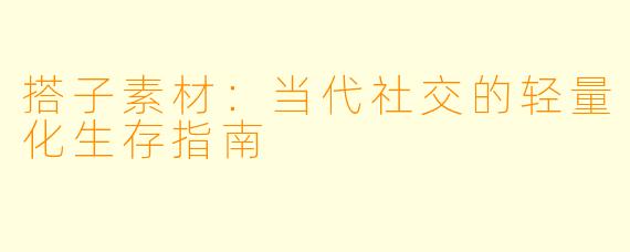 搭子素材：当代社交的轻量化生存指南