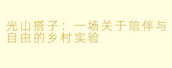光山搭子：一场关于陪伴与自由的乡村实验