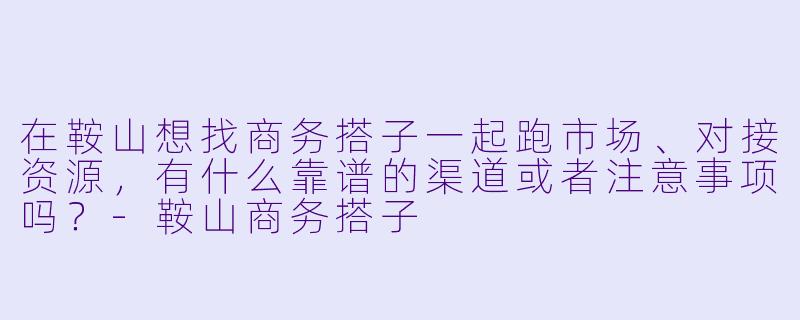 在鞍山想找商务搭子一起跑市场、对接资源，有什么靠谱的渠道或者注意事项吗？-鞍山商务搭子