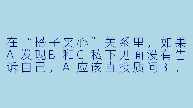 在“搭子夹心”关系里,如果A发现B和C私下见面没有告诉自己,A应该直接质问B,还是先观察C的态度?