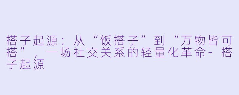 搭子起源：从“饭搭子”到“万物皆可搭”，一场社交关系的轻量化革命-搭子起源
