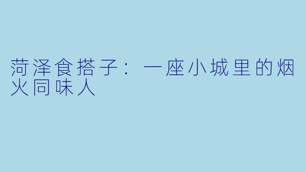 菏泽食搭子:一座小城里的烟火同味人