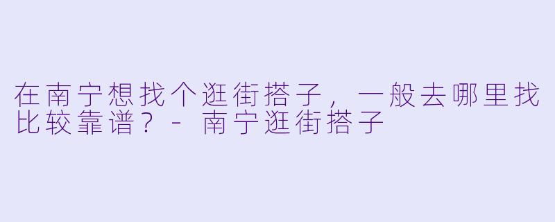 在南宁想找个逛街搭子，一般去哪里找比较靠谱？-南宁逛街搭子