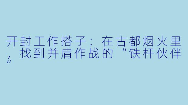 开封工作搭子:在古都烟火里,找到并肩作战的“铁杆伙伴”